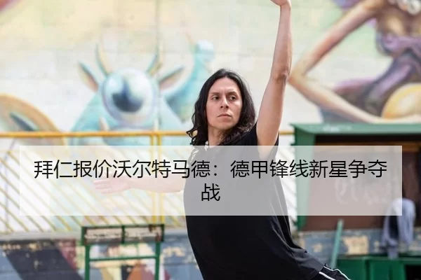 拜仁报价沃尔特马德：德甲锋线新星争夺战 - kaiyun app
