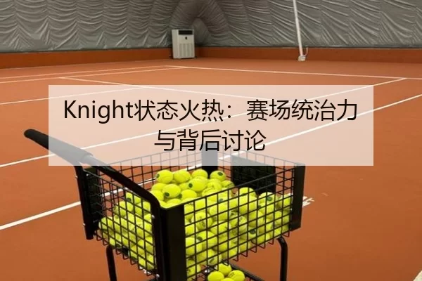 Knight状态火热：赛场统治力与背后讨论 | kaiyun app